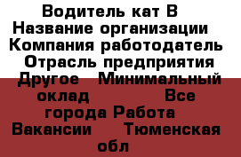 Водитель кат В › Название организации ­ Компания-работодатель › Отрасль предприятия ­ Другое › Минимальный оклад ­ 35 000 - Все города Работа » Вакансии   . Тюменская обл.